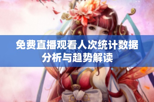 免费直播观看人次统计数据分析与趋势解读