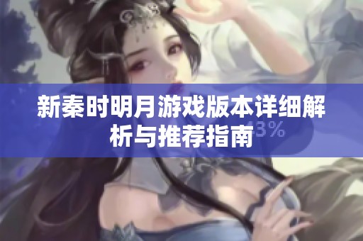 新秦时明月游戏版本详细解析与推荐指南