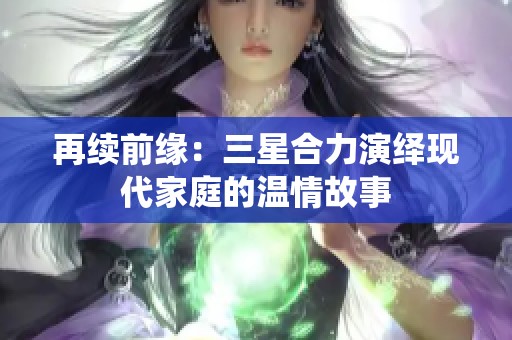 再续前缘：三星合力演绎现代家庭的温情故事