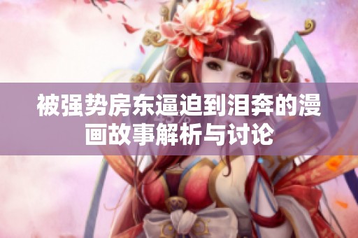 被强势房东逼迫到泪奔的漫画故事解析与讨论