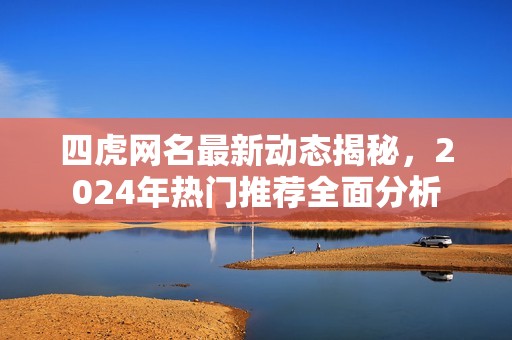 四虎网名最新动态揭秘，2024年热门推荐全面分析