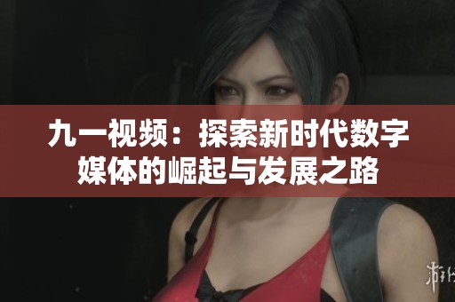 九一视频：探索新时代数字媒体的崛起与发展之路