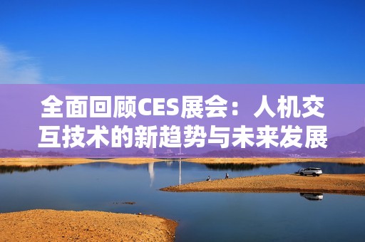 全面回顾CES展会：人机交互技术的新趋势与未来发展