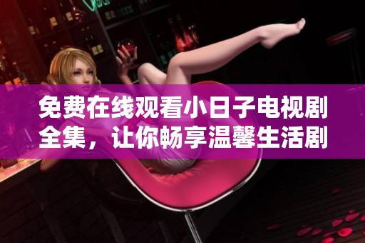 免费在线观看小日子电视剧全集，让你畅享温馨生活剧刺激体验