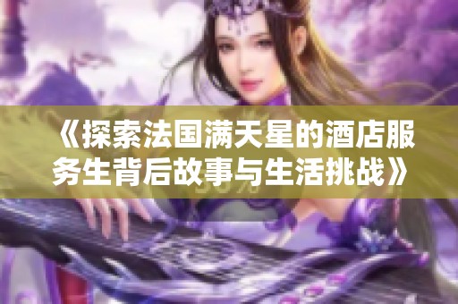 《探索法国满天星的酒店服务生背后故事与生活挑战》