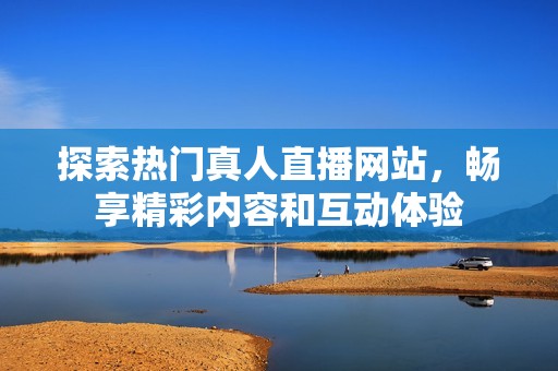 探索热门真人直播网站，畅享精彩内容和互动体验