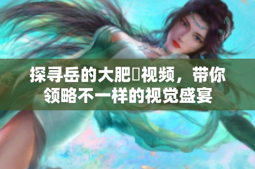 探寻岳的大肥坹视频，带你领略不一样的视觉盛宴