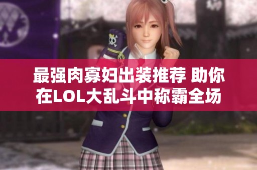 最强肉寡妇出装推荐 助你在LOL大乱斗中称霸全场