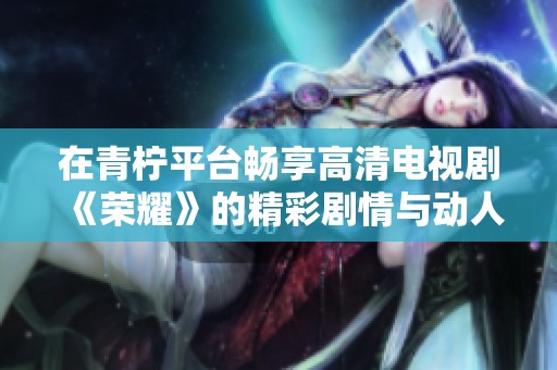 在青柠平台畅享高清电视剧《荣耀》的精彩剧情与动人故事