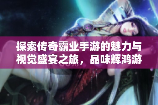 探索传奇霸业手游的魅力与视觉盛宴之旅，品味辉鸿游戏的精彩体验