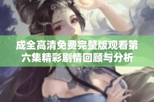 成全高清免费完整版观看第六集精彩剧情回顾与分析