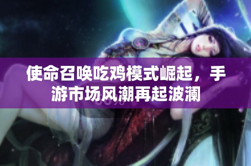 使命召唤吃鸡模式崛起，手游市场风潮再起波澜
