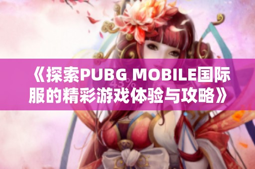 《探索PUBG MOBILE国际服的精彩游戏体验与攻略》
