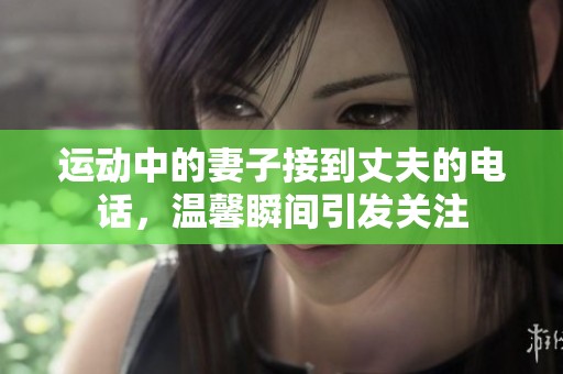 运动中的妻子接到丈夫的电话，温馨瞬间引发关注