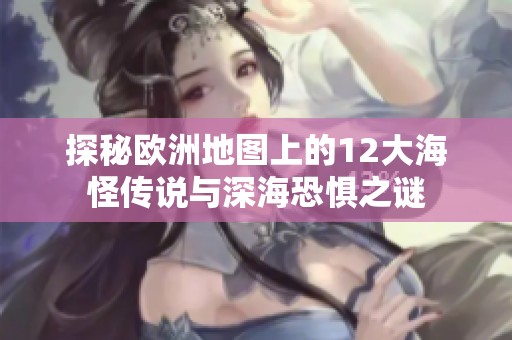 探秘欧洲地图上的12大海怪传说与深海恐惧之谜