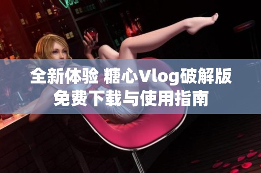 全新体验 糖心Vlog破解版免费下载与使用指南