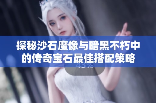 探秘沙石魔像与暗黑不朽中的传奇宝石最佳搭配策略