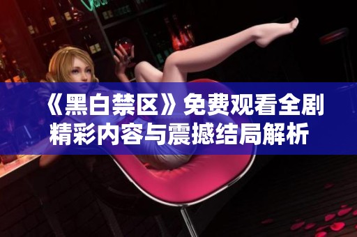 《黑白禁区》免费观看全剧精彩内容与震撼结局解析