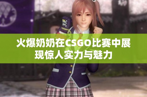火爆奶奶在CSGO比赛中展现惊人实力与魅力