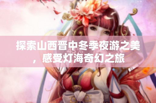 探索山西晋中冬季夜游之美，感受灯海奇幻之旅