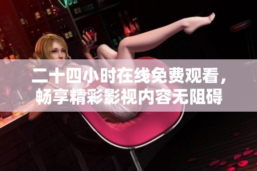 二十四小时在线免费观看，畅享精彩影视内容无阻碍