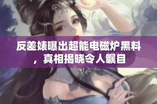 反差婊曝出超能电磁炉黑料，真相揭晓令人瞩目