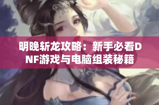 明晚斩龙攻略：新手必看DNF游戏与电脑组装秘籍