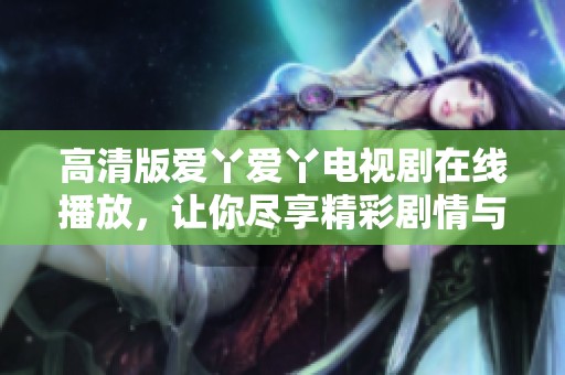 高清版爱丫爱丫电视剧在线播放，让你尽享精彩剧情与感人故事