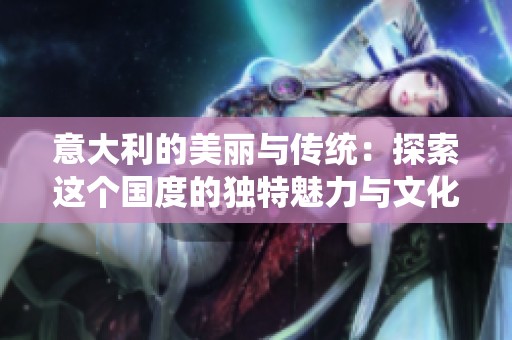 意大利的美丽与传统：探索这个国度的独特魅力与文化遗产