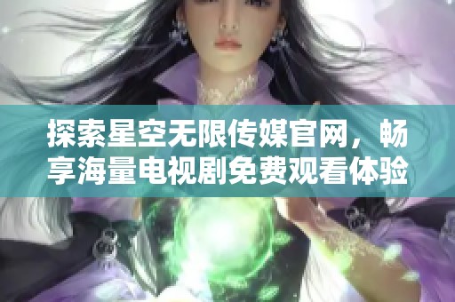 探索星空无限传媒官网，畅享海量电视剧免费观看体验
