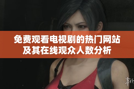 免费观看电视剧的热门网站及其在线观众人数分析