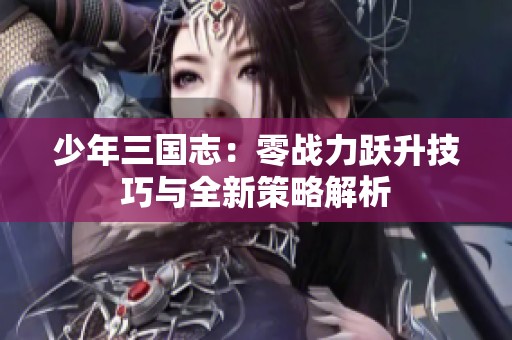 少年三国志：零战力跃升技巧与全新策略解析