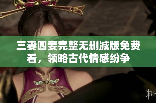 三妻四妾完整无删减版免费看，领略古代情感纷争