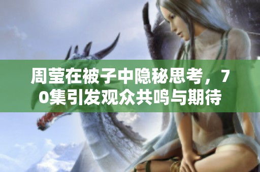 周莹在被子中隐秘思考，70集引发观众共鸣与期待
