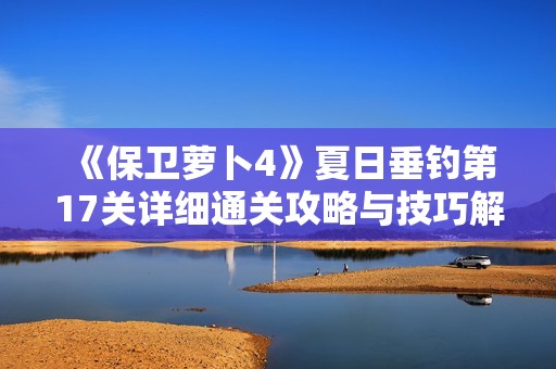 《保卫萝卜4》夏日垂钓第17关详细通关攻略与技巧解析