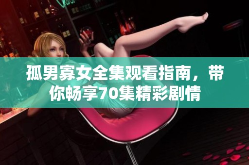 孤男寡女全集观看指南，带你畅享70集精彩剧情