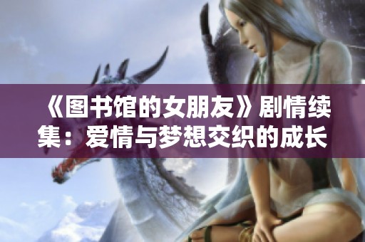 《图书馆的女朋友》剧情续集：爱情与梦想交织的成长之旅