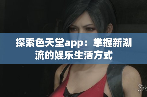 探索色天堂app：掌握新潮流的娱乐生活方式