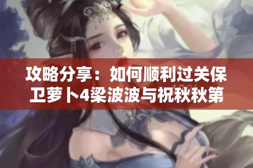 攻略分享：如何顺利过关保卫萝卜4梁波波与祝秋秋第一关