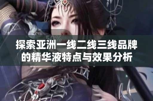 探索亚洲一线二线三线品牌的精华液特点与效果分析