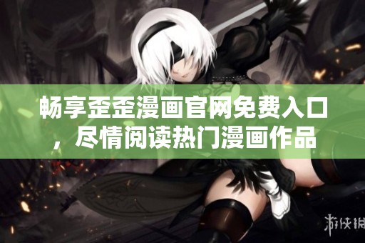 畅享歪歪漫画官网免费入口，尽情阅读热门漫画作品