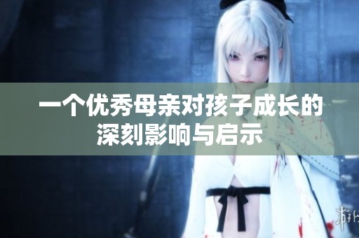 一个优秀母亲对孩子成长的深刻影响与启示