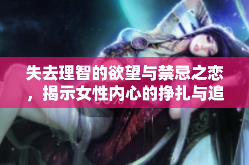 失去理智的欲望与禁忌之恋，揭示女性内心的挣扎与追求