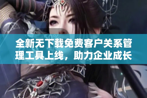 全新无下载免费客户关系管理工具上线，助力企业成长