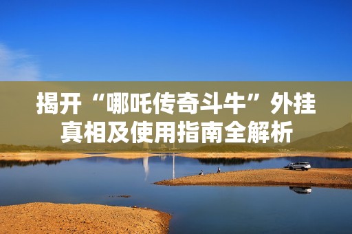 揭开“哪吒传奇斗牛”外挂真相及使用指南全解析