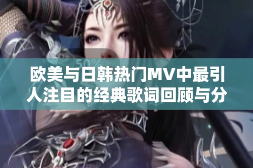 欧美与日韩热门MV中最引人注目的经典歌词回顾与分析
