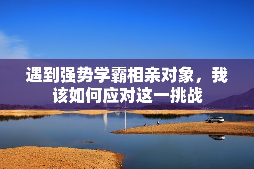 遇到强势学霸相亲对象，我该如何应对这一挑战