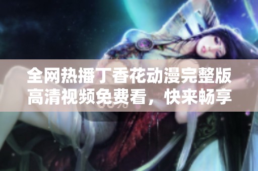 全网热播丁香花动漫完整版高清视频免费看，快来畅享！