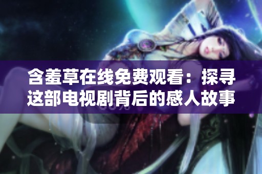 含羞草在线免费观看：探寻这部电视剧背后的感人故事与深刻主题
