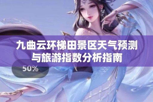 九曲云环梯田景区天气预测与旅游指数分析指南